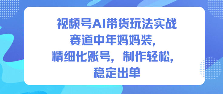 视频号AI带货玩法实战，赛道中年妈妈装，精细化账号，制作轻松，稳定出单-理想项目库