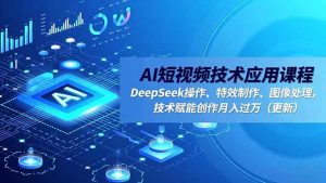 AI短视频技术应用课程,DeepSeek操作、特效制作、图像处理,技术赋能创作月入过万(更新-理想项目库