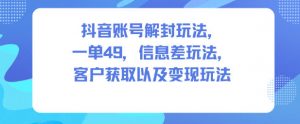 抖音账号解封玩法,一单49,信息差玩法,客户获取以及变现玩法-理想项目库