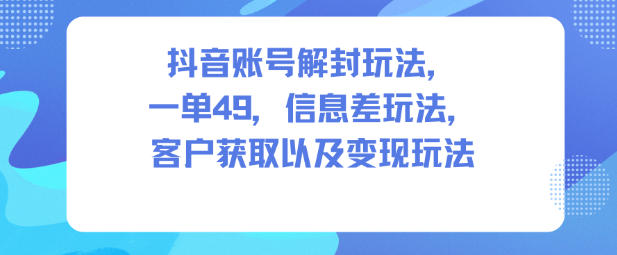 抖音账号解封玩法，一单49，信息差玩法，客户获取以及变现玩法-理想项目库