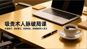 吸贵术人脉破局课,价值展示、信任建立、资源绑定,突破圈层年入百万-理想项目库