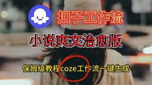 扣子工作流,小说爽文治愈版视频一键生成工作流搭建教程-理想项目库