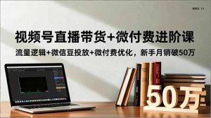 视频号直播带货+微付费进阶课:流量逻辑+微信豆投放+微付费优化,新手月销破50万-理想项目库