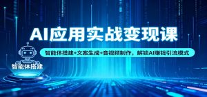AI应用实战变现课:智能体搭建+文案生成+音视频制作,解锁AI赚钱引流模式-理想项目库