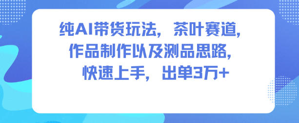 纯AI带货玩法，茶叶赛道，制作以及思路，快速上手，出单3W+-理想项目库
