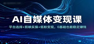 AI自媒体变现课:平台选择+剪映实操+低粉变现,0基础也能稳定赚钱-理想项目库