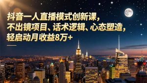 抖音一人直播模式创新课,不出镜项目、话术逻辑、心态塑造,轻启动月收益8万+-理想项目库
