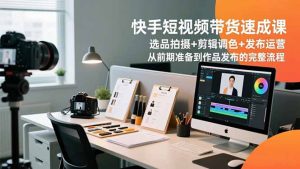 快手短视频带货速成课,选品拍摄+剪辑调色+发布运营,从前期准备到作品发布的完整流程-理想项目库