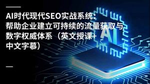 AI时代现代SEO实战系统:帮助企业建立可持续的流量获取与数字权威体系(英文授课+中文字幕-理想项目库