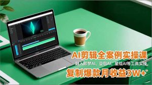 AI剪辑全案例实操课,融入即梦AI、豆包AI、星绘AI等工具实操,复制爆款月收益3W+-理想项目库