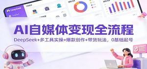AI自媒体变现全流程:DeepSeek+多工具实操+爆款创作+带货玩法,0基础起号-理想项目库