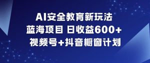 AI安全教育新玩法,蓝海项目,日收益6张+,视频号+抖音橱窗计划-理想项目库