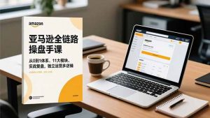 亚马逊全链路操盘手课,从0到1体系、11大模块、实战复盘,独立运营多店铺-理想项目库