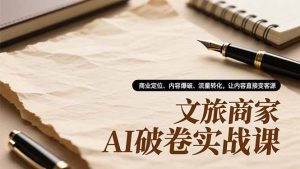 文旅商家AI破卷实战课,商业定位、内容爆破、流量转化,让内容直接变客源-理想项目库