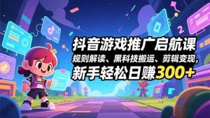 抖音游戏推广启航课,规则解读、黑科技搬运、剪辑变现,新手轻松日赚300+-理想项目库