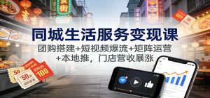 同城生活服务变现课:团购搭建+短视频爆流+矩阵运营+本地推,门店营收暴涨-理想项目库