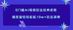 0门槛AI视频玩法经典老歌,播放量轻轻松松10w+玩法简单-理想项目库