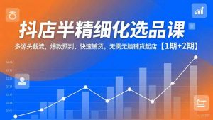 抖店半精细化选品课,多源头截流、爆款预判、快速铺货,无脑铺货起店【1期+2期】-理想项目库