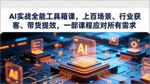 AI实战全能工具箱课,上百场景、行业获客、带货提效,一部课程应对所有需求-理想项目库