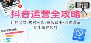 抖音运营全攻略:注册养号/视频制作/爆款输出/违规避坑,新手快速起号-理想项目库