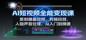 AI短视频全能变现课：复刻爆量视频，剪辑投放，人物声音处理，从入门到精通-理想项目库
