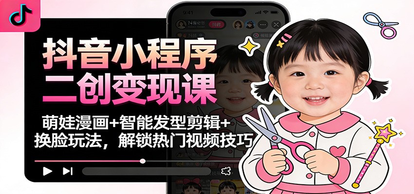 抖音小程序二创变现课：萌娃漫画+智能发型剪辑+换脸玩法，解锁热门视频技巧-理想项目库
