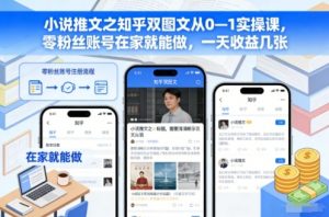 小说推文之知乎双图文从0—1实操课,零粉丝账号在家就能做,一天收益几张-理想项目库