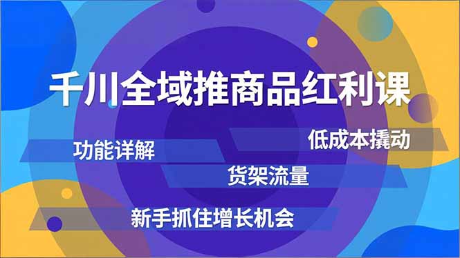 千川全域推商品红利课，功能详解、低成本撬动、货架流量，新手抓住增长机会-理想项目库
