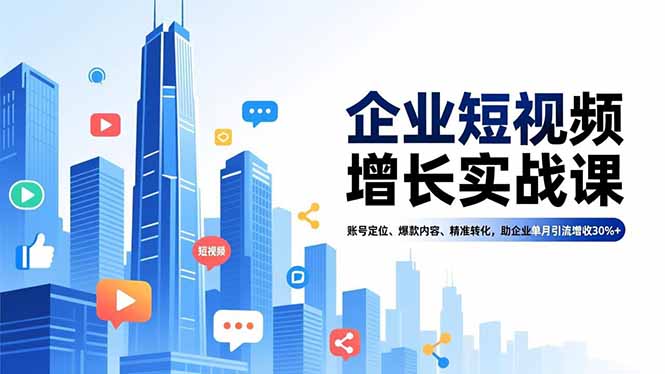 企业短视频增长实战课，账号定位、爆款内容、精准转化，助企业单月引流增收30%+-理想项目库