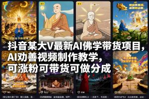 抖音某大V最新AI佛学带货项目，AI劝善视频制作教学，可涨粉可带货可做分成-理想项目库