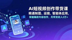 AI短视频创作带货课,精通制图、运镜、智能体应用,掌握爆款内容创作,月带货收入3万+-理想项目库