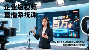 企业短视频直播系统课，账号定位+爆款内容+直播转化+全链路实战，单场直播突破百万销售额-理想项目库