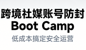 跨境社媒账号防封Boot Camp，低成本搞定社媒账号安全与长期运营-理想项目库