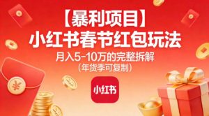 【暴利项目】小红书春节红包玩法月入5W的完整拆解(年货季可复制)-理想项目库