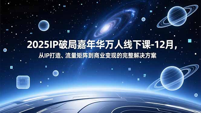 2025IP破局嘉年华万人线下课-12月，从IP打造、流量矩阵到商业变现的完整解决方案-理想项目库