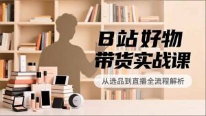 B站好物带货实战课，账号定位、选品拍摄、运营变现，全流程教学，实现UP主月入过万-理想项目库