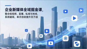 企业新媒体全域掘金课，整合短视频、直播、私域与地域，系统破局，单月创收提升百万级-理想项目库