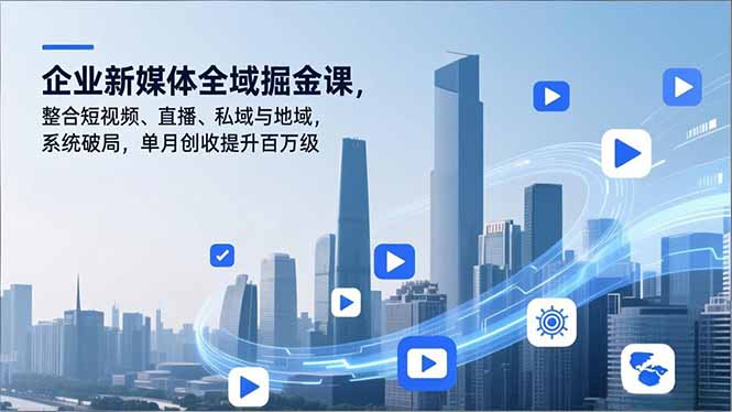 企业新媒体全域掘金课，整合短视频、直播、私域与地域，系统破局，单月创收提升百万级-理想项目库